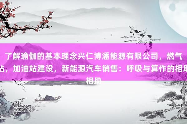 了解瑜伽的基本理念兴仁博潘能源有限公司，燃气站，加油站建设，新能源汽车销售：呼吸与算作的相助